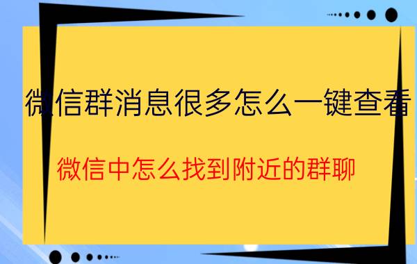 微信群消息很多怎么一键查看 微信中怎么找到附近的群聊？